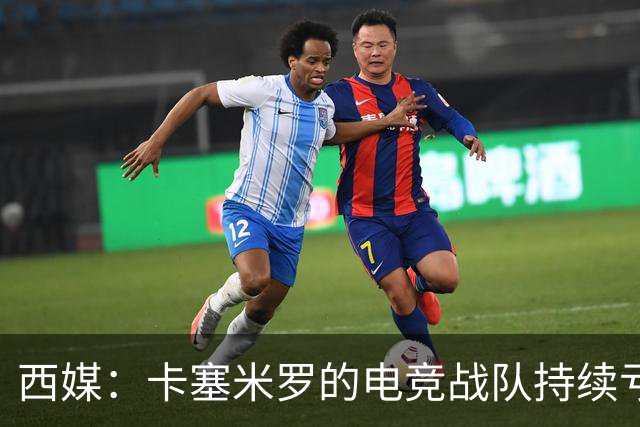 西媒：卡塞米罗的电竞战队持续亏损，2025年录得亏损202374欧元